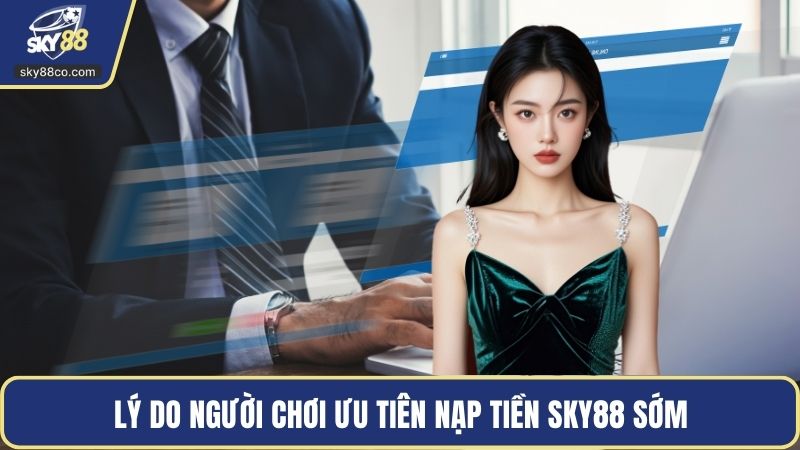 Lý do người chơi ưu tiên nạp tiền Sky88 sớm