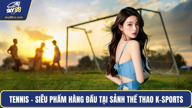 Tennis - Siêu phẩm hàng đầu tại sảnh thể thao K-SPORTS