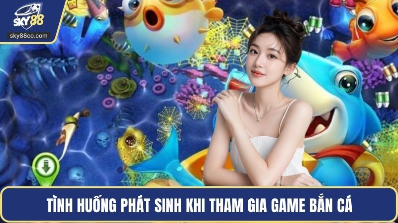 Tình huống phát sinh khi tham gia game bắn cá